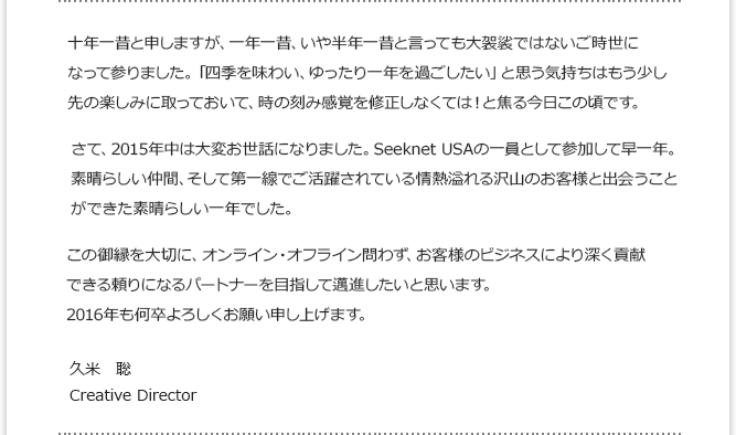 十年一昔と申しますが、一年一昔、いや半年一昔と言っても大袈裟ではないご時世になって参りました。 久米　聡 Creative Director